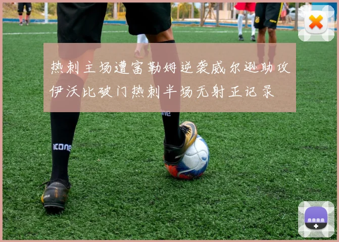 热刺主场遭富勒姆逆袭威尔逊助攻伊沃比破门热刺半场无射正记录