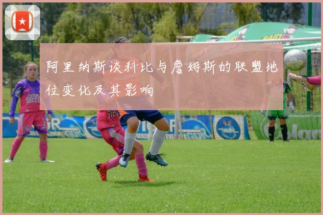 阿里纳斯谈科比与詹姆斯的联盟地位变化及其影响