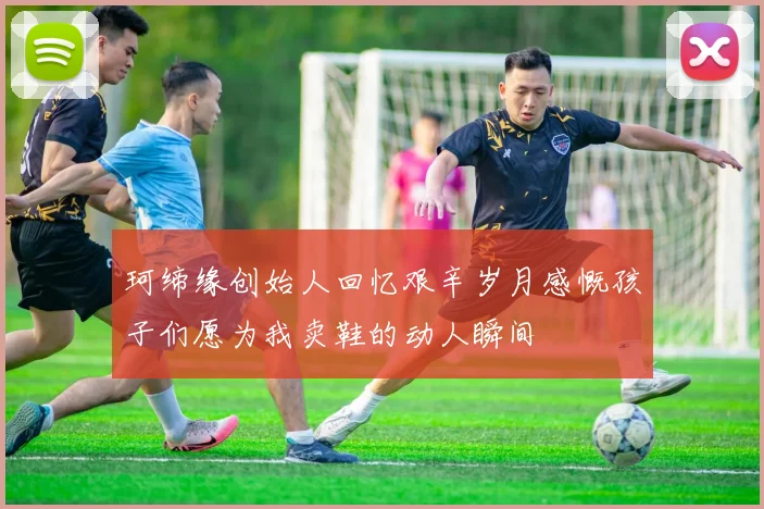 珂缔缘创始人回忆艰辛岁月感慨孩子们愿为我卖鞋的动人瞬间