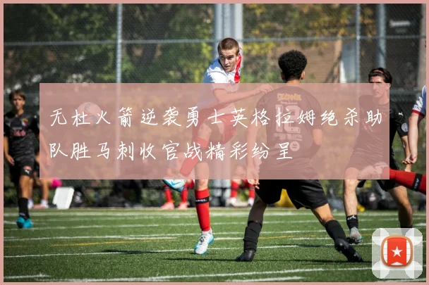 无杜火箭逆袭勇士英格拉姆绝杀助队胜马刺收官战精彩纷呈
