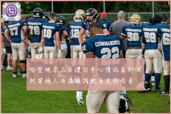 哈登绝杀三分遭打手心情低落却依然穿越人海温暖拥抱马克西母亲