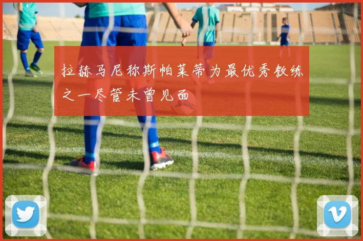 拉赫马尼称斯帕莱蒂为最优秀教练之一尽管未曾见面
