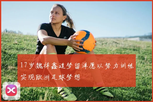 17岁魏祥鑫追梦留洋愿以努力训练实现欧洲足球梦想