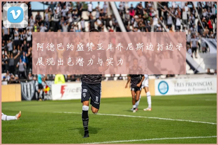 阿德巴约盛赞亚库乔尼斯边打边学展现出色潜力与实力