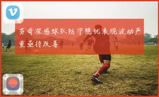 芬奇深感球队防守隐忧表现波动严重亟待改善