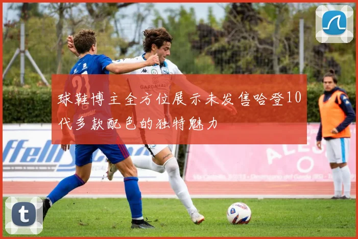 球鞋博主全方位展示未发售哈登10代多款配色的独特魅力