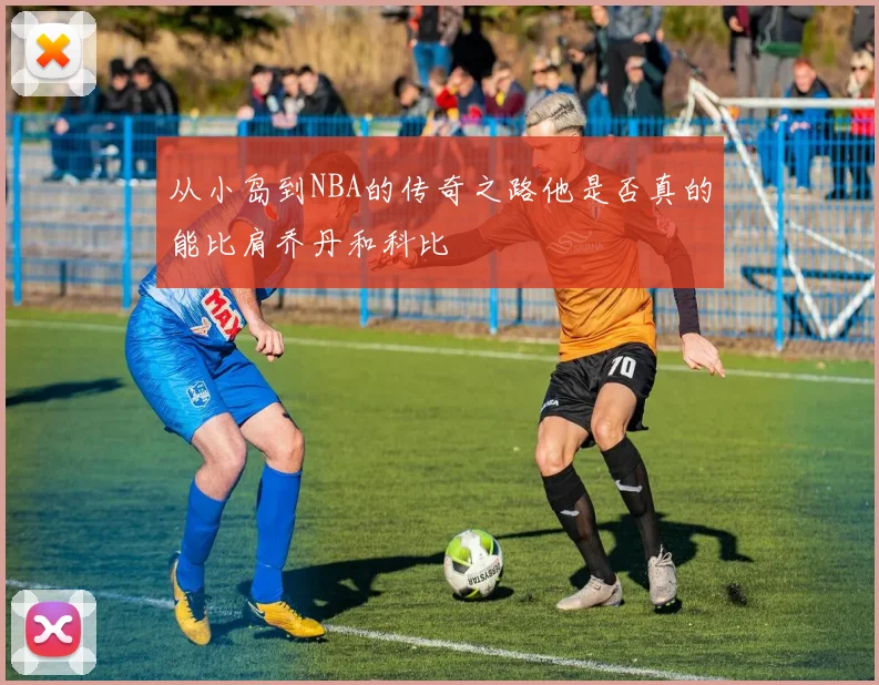 从小岛到NBA的传奇之路他是否真的能比肩乔丹和科比