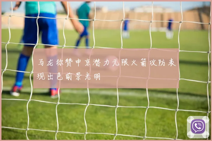 马龙称赞申京潜力无限火箭攻防表现出色前景光明