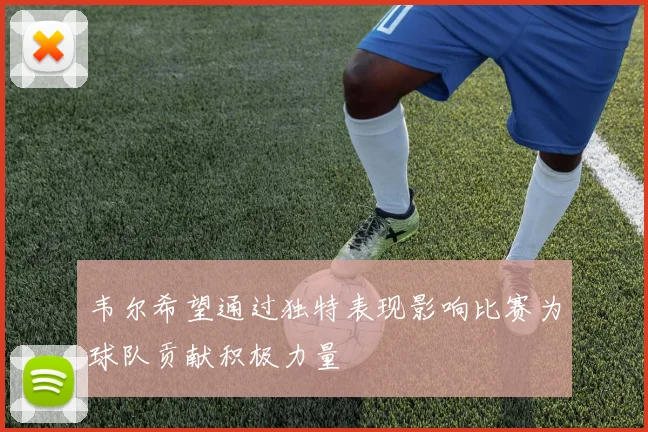 韦尔希望通过独特表现影响比赛为球队贡献积极力量
