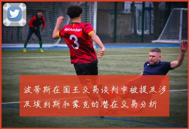 波蒂斯在国王交易谈判中被提及涉及埃利斯和蒙克的潜在交易分析