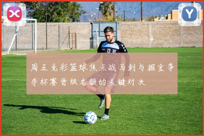 周五竞彩篮球焦点战马刺与掘金争夺杯赛晋级名额的关键对决