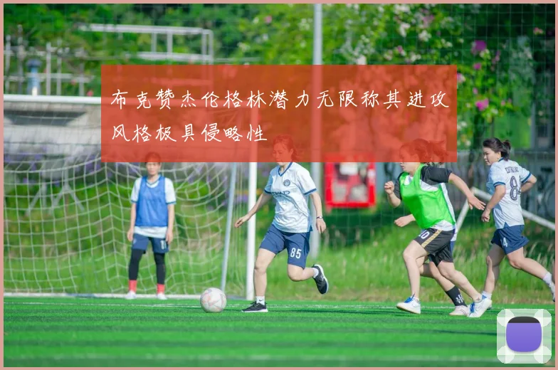 布克赞杰伦格林潜力无限称其进攻风格极具侵略性
