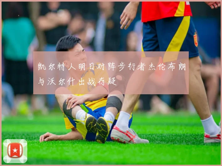 凯尔特人明日对阵步行者杰伦布朗与沃尔什出战存疑
