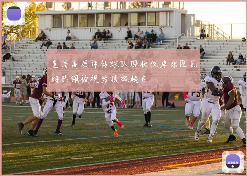 皇马高层评估球队现状仅库尔图瓦姆巴佩被视为顶级超巨