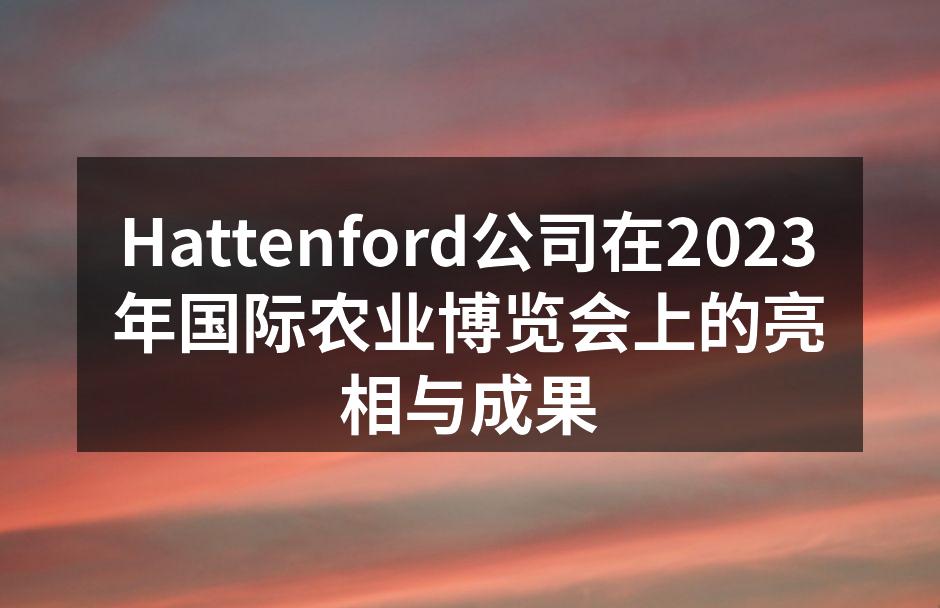 Hattenford公司在2023年国际农业博览会上的亮相与成果
