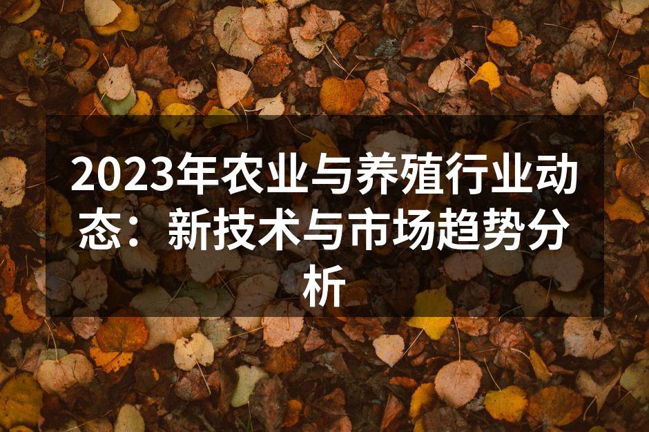 2023年农业与养殖行业动态：新技术与市场趋势分析