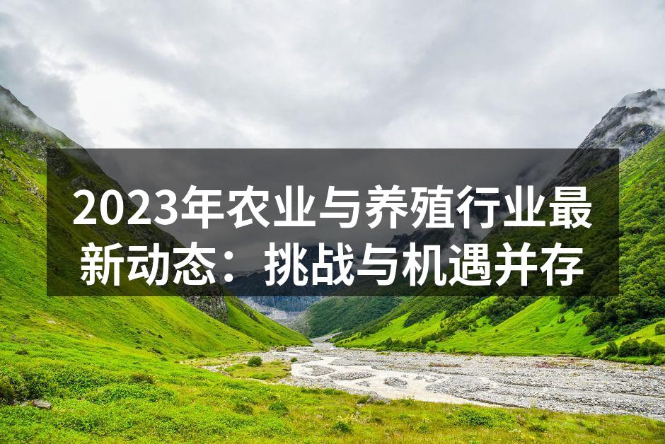 2023年农业与养殖行业最新动态：挑战与机遇并存